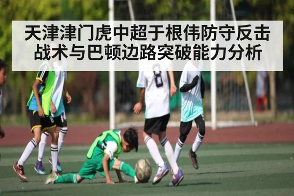 天津津门虎中超于根伟防守反击战术与巴顿边路突破能力分析 - kaiyun