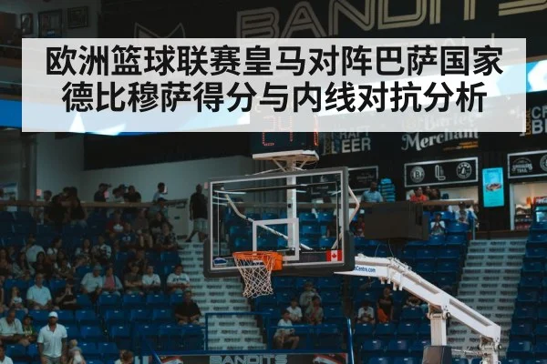 欧洲篮球联赛皇马对阵巴萨国家德比穆萨得分与内线对抗分析 - kaiyun