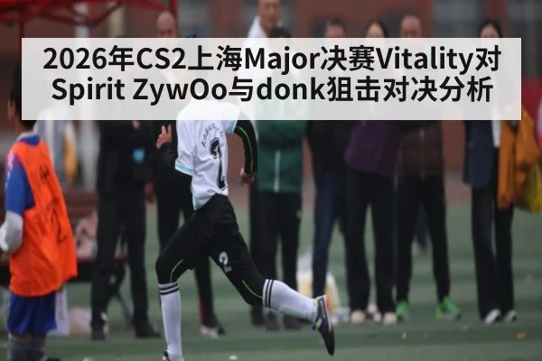 2026年CS2上海Major决赛Vitality对Spirit ZywOo与donk狙击对决分析 - kaiyun