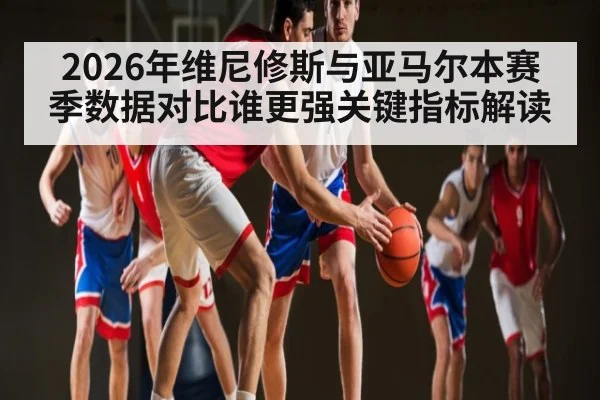 2026年维尼修斯与亚马尔本赛季数据对比谁更强关键指标解读 - kaiyun
